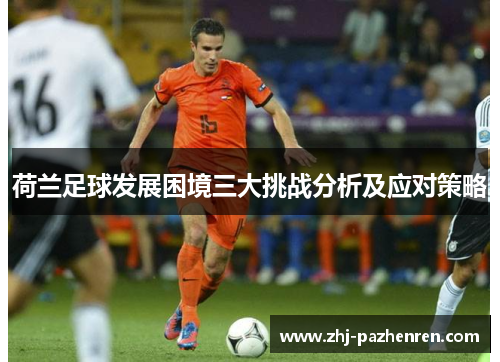 荷兰足球发展困境三大挑战分析及应对策略 荷兰足球发展困境三大挑战分析及应对策略
