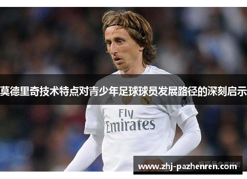 莫德里奇技术特点对青少年足球球员发展路径的深刻启示 莫德里奇技术特点对青少年足球球员发展路径的深刻启示