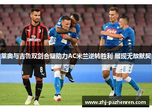 莱奥与吉鲁双剑合璧助力AC米兰逆转胜利 展现无敌默契 莱奥与吉鲁双剑合璧助力AC米兰逆转胜利 展现无敌默契