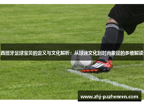 西班牙足球宝贝的定义与文化解析:从球迷文化到时尚象征的多维解读 西班牙足球宝贝的定义与文化解析:从球迷文化到时尚象征的多维解读