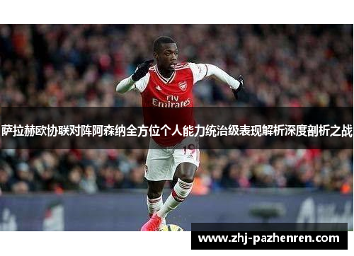 萨拉赫欧协联对阵阿森纳全方位个人能力统治级表现解析深度剖析之战
