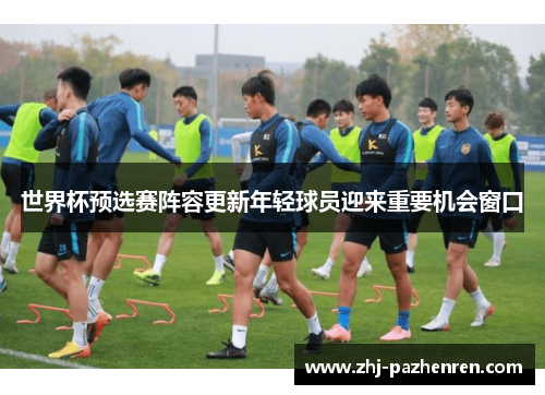 世界杯预选赛阵容更新年轻球员迎来重要机会窗口 世界杯预选赛阵容更新年轻球员迎来重要机会窗口