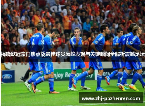 揭晓欧冠豪门焦点战最佳球员巅峰表现与关键瞬间全解析震撼足坛