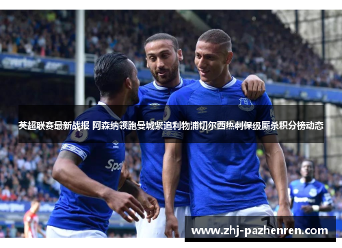 英超联赛最新战报 阿森纳领跑曼城紧追利物浦切尔西热刺保级厮杀积分榜动态