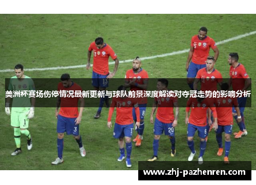 美洲杯赛场伤停情况最新更新与球队前景深度解读对夺冠走势的影响分析