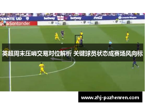 英超周末压哨交易对位解析 关键球员状态成赛场风向标 英超周末压哨交易对位解析 关键球员状态成赛场风向标