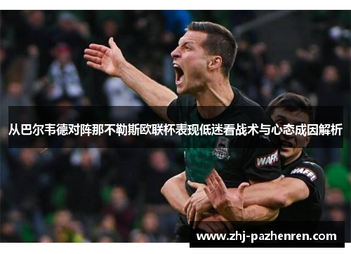 从巴尔韦德对阵那不勒斯欧联杯表现低迷看战术与心态成因解析