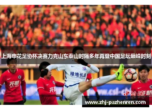 上海申花足协杯决赛力克山东泰山时隔多年再登中国足坛巅峰时刻