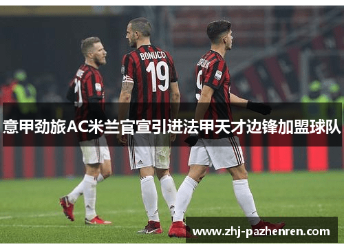 意甲劲旅AC米兰官宣引进法甲天才边锋加盟球队 意甲劲旅AC米兰官宣引进法甲天才边锋加盟球队