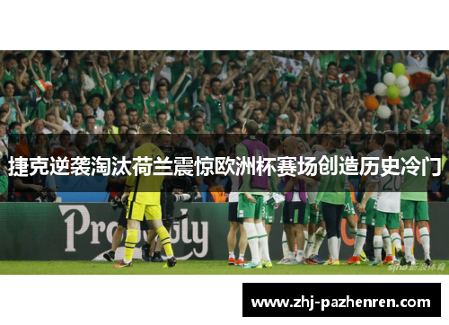 捷克逆袭淘汰荷兰震惊欧洲杯赛场创造历史冷门 捷克逆袭淘汰荷兰震惊欧洲杯赛场创造历史冷门
