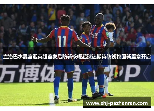 查洛巴水晶宫迎英超首发后防新核崛起球迷期待防线稳固新篇章开启 查洛巴水晶宫迎英超首发后防新核崛起球迷期待防线稳固新篇章开启