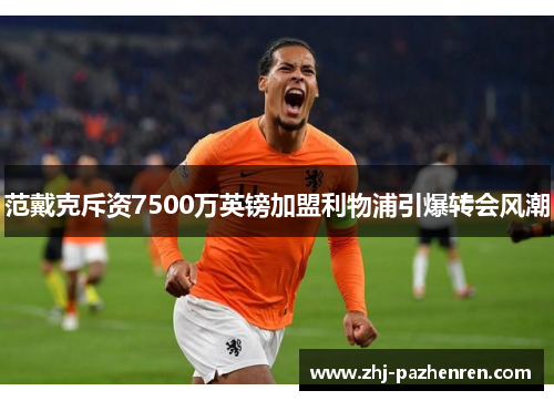 范戴克斥资7500万英镑加盟利物浦引爆转会风潮 范戴克斥资7500万英镑加盟利物浦引爆转会风潮