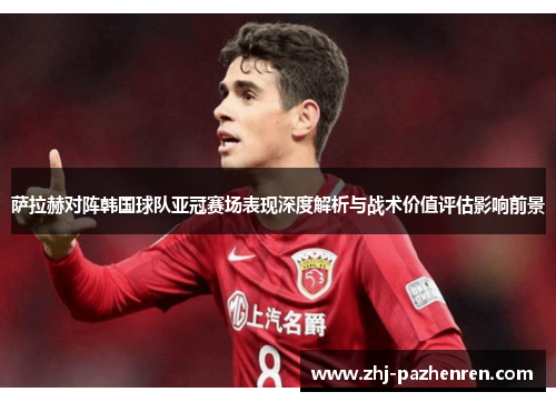 萨拉赫对阵韩国球队亚冠赛场表现深度解析与战术价值评估影响前景 萨拉赫对阵韩国球队亚冠赛场表现深度解析与战术价值评估影响前景
