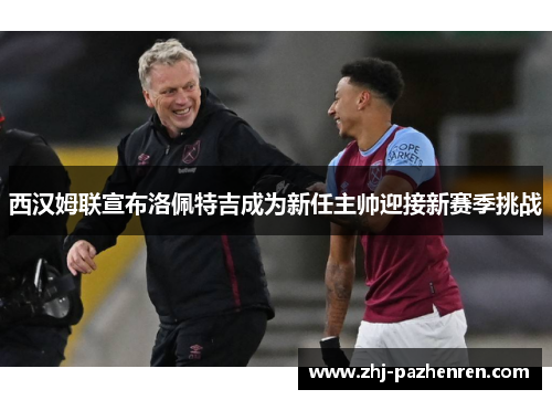 西汉姆联宣布洛佩特吉成为新任主帅迎接新赛季挑战