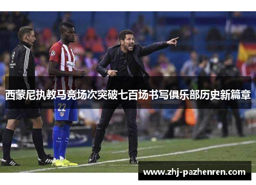 西蒙尼执教马竞场次突破七百场书写俱乐部历史新篇章 西蒙尼执教马竞场次突破七百场书写俱乐部历史新篇章