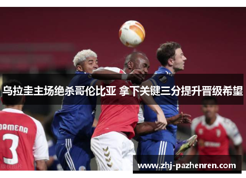 乌拉圭主场绝杀哥伦比亚 拿下关键三分提升晋级希望 乌拉圭主场绝杀哥伦比亚 拿下关键三分提升晋级希望