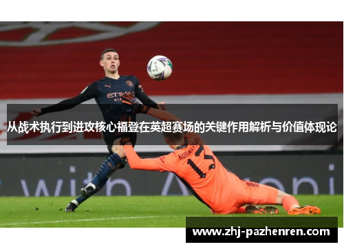从战术执行到进攻核心福登在英超赛场的关键作用解析与价值体现论