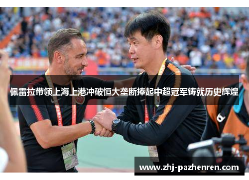 佩雷拉带领上海上港冲破恒大垄断捧起中超冠军铸就历史辉煌 佩雷拉带领上海上港冲破恒大垄断捧起中超冠军铸就历史辉煌