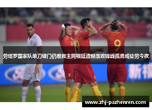劳塔罗国家队单刀破门仍难救主阿根廷遗憾落败锋线孤勇成徒劳今夜 劳塔罗国家队单刀破门仍难救主阿根廷遗憾落败锋线孤勇成徒劳今夜