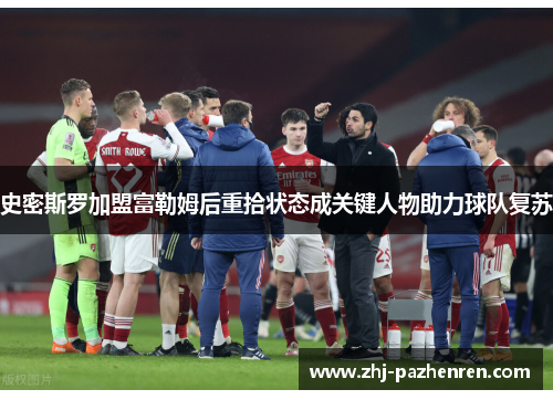 史密斯罗加盟富勒姆后重拾状态成关键人物助力球队复苏