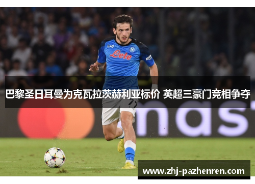 巴黎圣日耳曼为克瓦拉茨赫利亚标价 英超三豪门竞相争夺