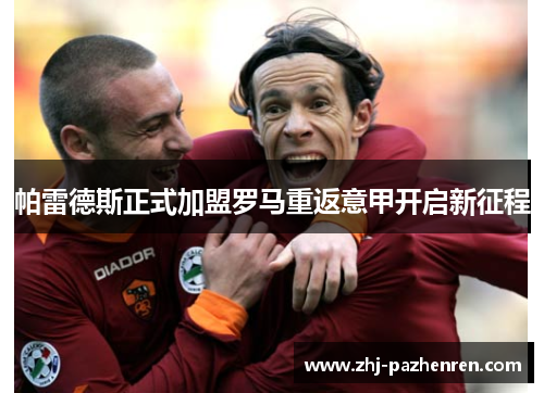 帕雷德斯正式加盟罗马重返意甲开启新征程