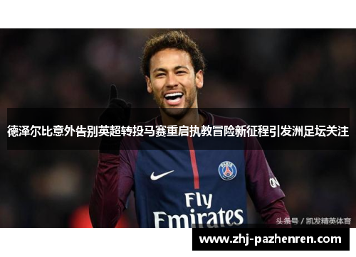 德泽尔比意外告别英超转投马赛重启执教冒险新征程引发洲足坛关注