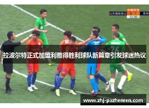 拉波尔特正式加盟利雅得胜利球队新篇章引发球迷热议