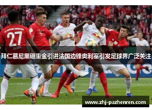 拜仁慕尼黑砸重金引进法国边锋奥利塞引发足球界广泛关注