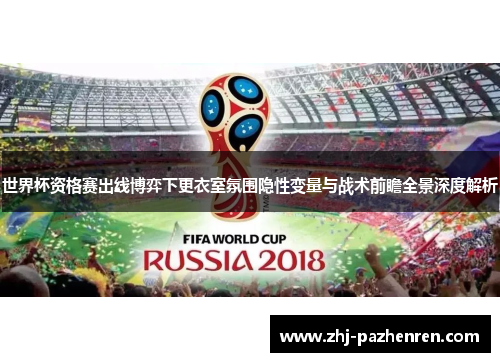 世界杯资格赛出线博弈下更衣室氛围隐性变量与战术前瞻全景深度解析