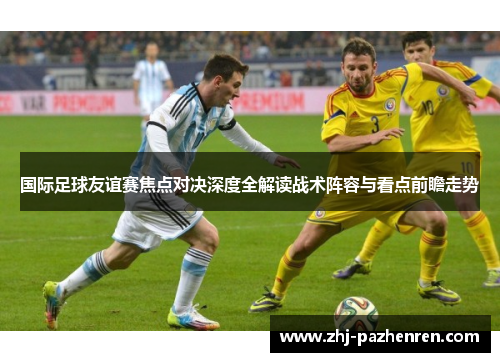 国际足球友谊赛焦点对决深度全解读战术阵容与看点前瞻走势