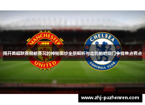 揭开英超联赛最新赛况的神秘面纱全景解析与走势前瞻豪门争锋焦点看点 揭开英超联赛最新赛况的神秘面纱全景解析与走势前瞻豪门争锋焦点看点