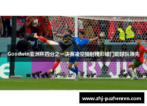 Goodwin亚洲杯四分之一决赛凌空抽射精彩破门助球队领先