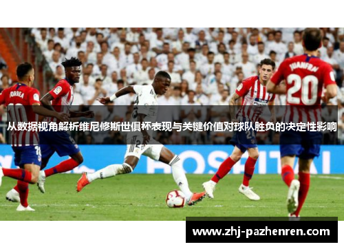 从数据视角解析维尼修斯世俱杯表现与关键价值对球队胜负的决定性影响 从数据视角解析维尼修斯世俱杯表现与关键价值对球队胜负的决定性影响