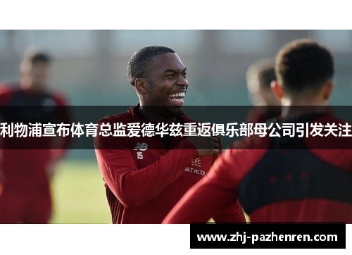 利物浦宣布体育总监爱德华兹重返俱乐部母公司引发关注
