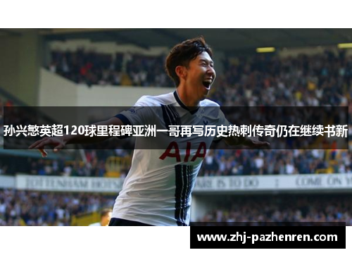 孙兴慜英超120球里程碑亚洲一哥再写历史热刺传奇仍在继续书新 孙兴慜英超120球里程碑亚洲一哥再写历史热刺传奇仍在继续书新