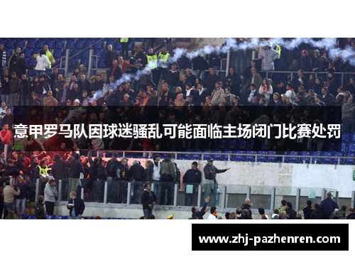 意甲罗马队因球迷骚乱可能面临主场闭门比赛处罚 意甲罗马队因球迷骚乱可能面临主场闭门比赛处罚