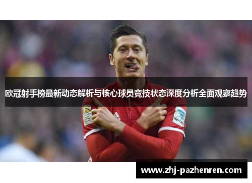 欧冠射手榜最新动态解析与核心球员竞技状态深度分析全面观察趋势 欧冠射手榜最新动态解析与核心球员竞技状态深度分析全面观察趋势