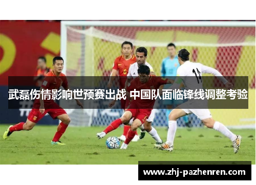 武磊伤情影响世预赛出战 中国队面临锋线调整考验 武磊伤情影响世预赛出战 中国队面临锋线调整考验