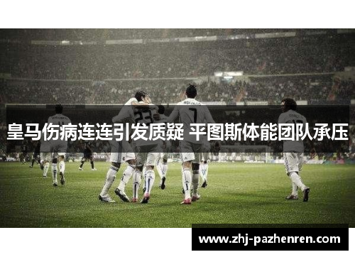 皇马伤病连连引发质疑 平图斯体能团队承压 皇马伤病连连引发质疑 平图斯体能团队承压