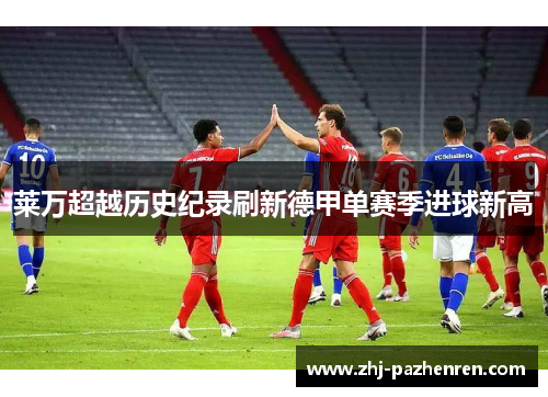 莱万超越历史纪录刷新德甲单赛季进球新高 莱万超越历史纪录刷新德甲单赛季进球新高