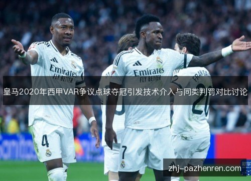 皇马2020年西甲VAR争议点球夺冠引发技术介入与同类判罚对比讨论 皇马2020年西甲VAR争议点球夺冠引发技术介入与同类判罚对比讨论