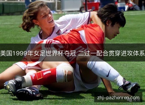 美国1999年女足世界杯夺冠 二过一配合贯穿进攻体系 美国1999年女足世界杯夺冠 二过一配合贯穿进攻体系
